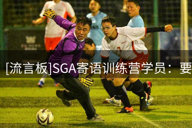 [流言板]SGA寄语训练营学员：要善待别人，人们最终会记住你的品格